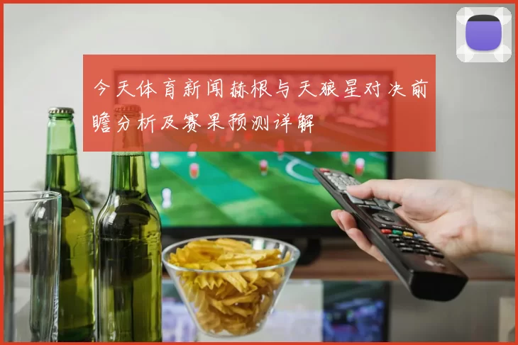 今天体育新闻赫根与天狼星对决前瞻分析及赛果预测详解