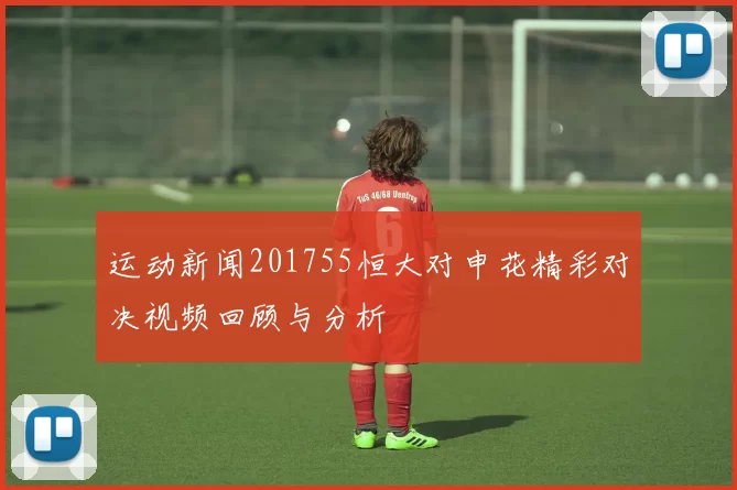 运动新闻201755恒大对申花精彩对决视频回顾与分析