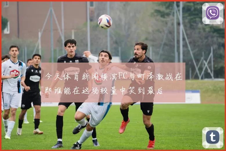 今天体育新闻横滨FC与町泽激战在即谁能在这场较量中笑到最后