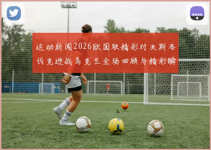 运动新闻2026欧国联精彩对决斯洛伐克迎战乌克兰全场回顾与精彩瞬间分析