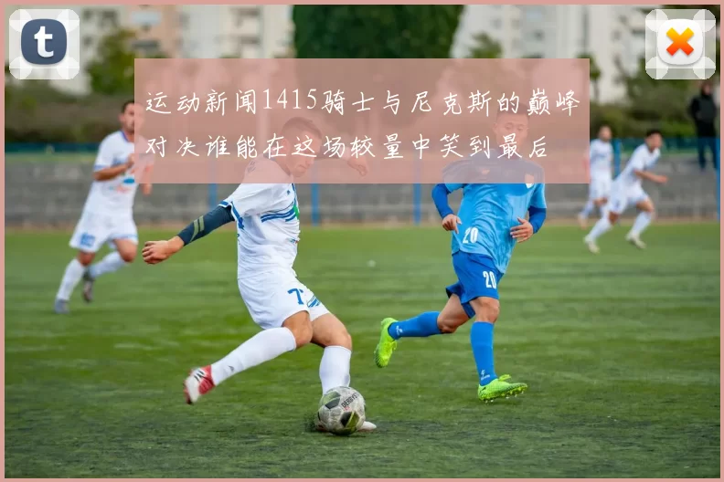 运动新闻1415骑士与尼克斯的巅峰对决谁能在这场较量中笑到最后