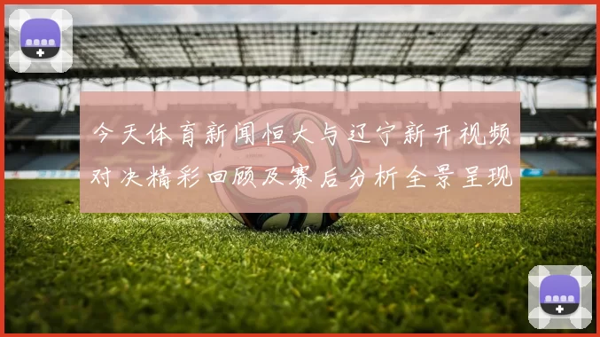 今天体育新闻恒大与辽宁新开视频对决精彩回顾及赛后分析全景呈现