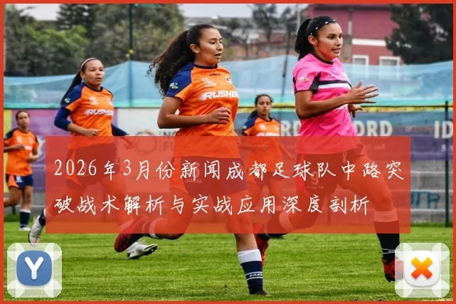 2026年3月份新闻成都足球队中路突破战术解析与实战应用深度剖析