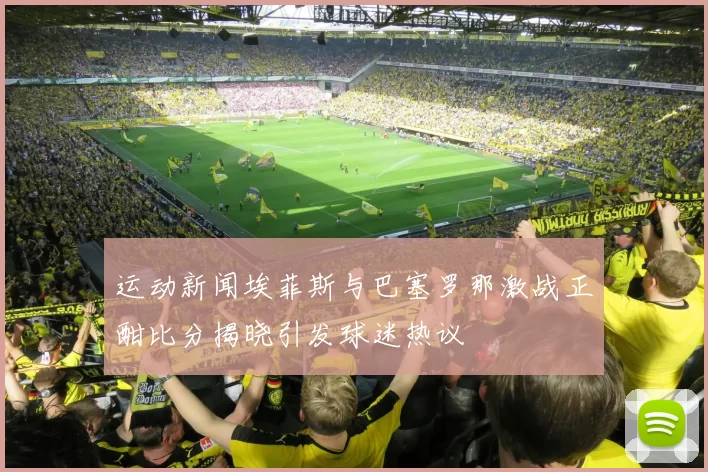 运动新闻埃菲斯与巴塞罗那激战正酣比分揭晓引发球迷热议