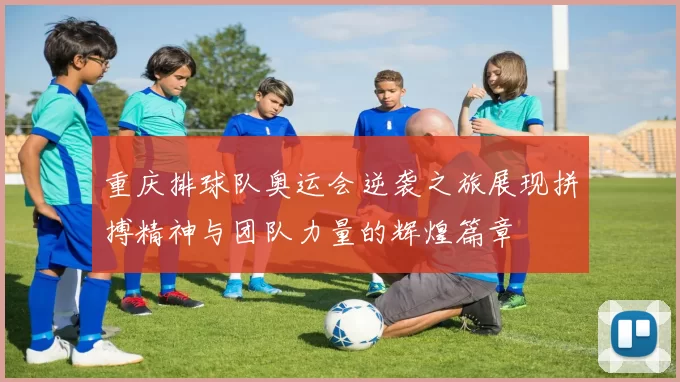 重庆排球队奥运会逆袭之旅展现拼搏精神与团队力量的辉煌篇章