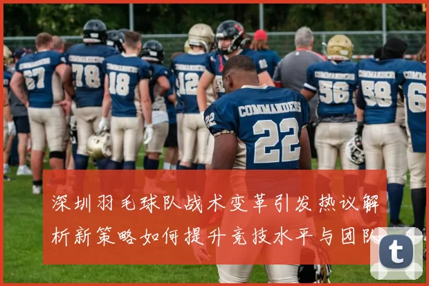 深圳羽毛球队战术变革引发热议解析新策略如何提升竞技水平与团队协作