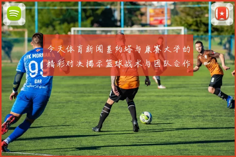 今天体育新闻基约塔与康赛大学的精彩对决揭示篮球战术与团队合作的魅力