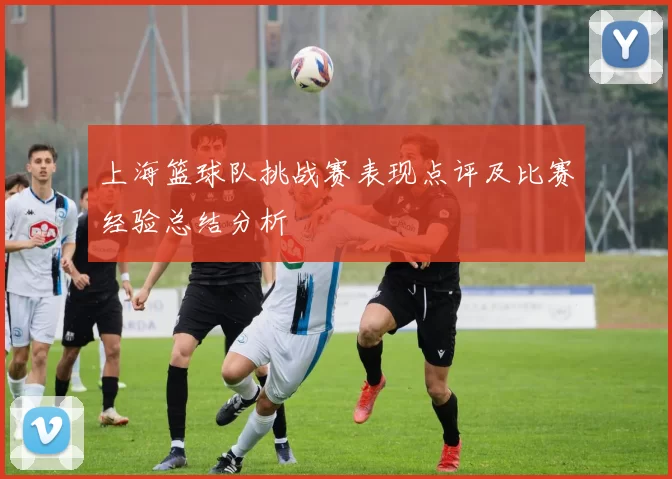 上海篮球队挑战赛表现点评及比赛经验总结分析